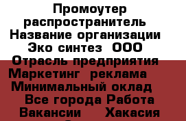 Промоутер-распространитель › Название организации ­ Эко-синтез, ООО › Отрасль предприятия ­ Маркетинг, реклама, PR › Минимальный оклад ­ 1 - Все города Работа » Вакансии   . Хакасия респ.,Саяногорск г.